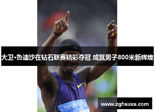 大卫·鲁迪沙在钻石联赛精彩夺冠 成就男子800米新辉煌