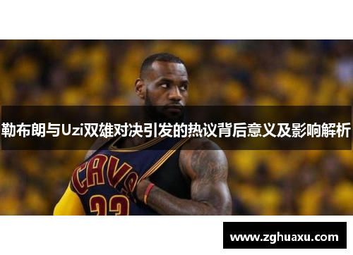 勒布朗与Uzi双雄对决引发的热议背后意义及影响解析