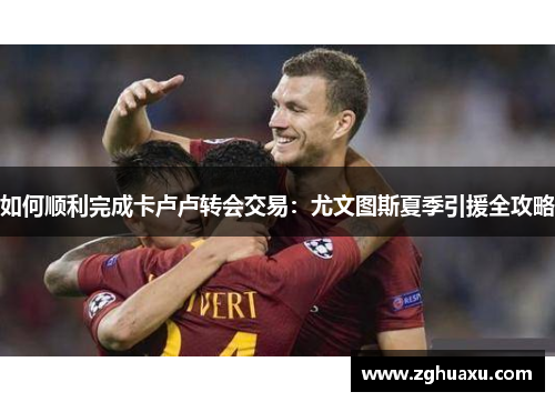 如何顺利完成卡卢卢转会交易：尤文图斯夏季引援全攻略