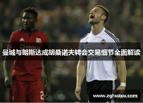 曼城与朗斯达成胡桑诺夫转会交易细节全面解读