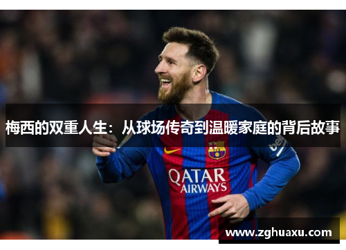 梅西的双重人生：从球场传奇到温暖家庭的背后故事