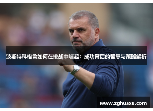 波斯特科格鲁如何在挑战中崛起：成功背后的智慧与策略解析
