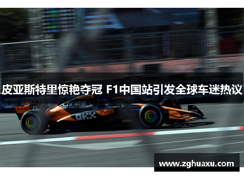 皮亚斯特里惊艳夺冠 F1中国站引发全球车迷热议