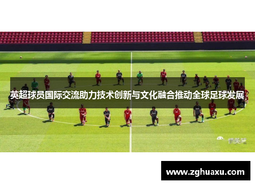 英超球员国际交流助力技术创新与文化融合推动全球足球发展