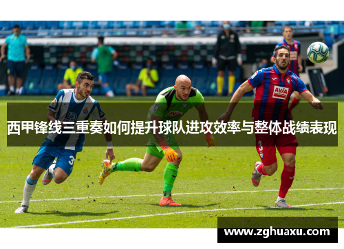 西甲锋线三重奏如何提升球队进攻效率与整体战绩表现 西甲锋线三重奏如何提升球队进攻效率与整体战绩表现