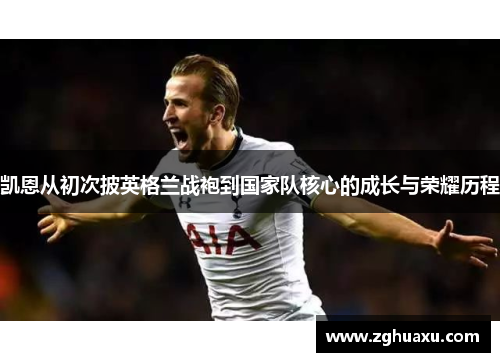 凯恩从初次披英格兰战袍到国家队核心的成长与荣耀历程