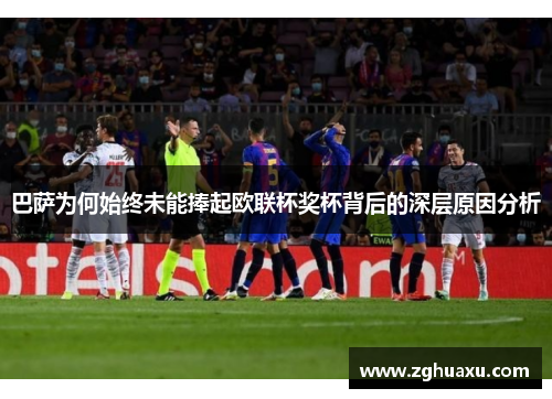 巴萨为何始终未能捧起欧联杯奖杯背后的深层原因分析 巴萨为何始终未能捧起欧联杯奖杯背后的深层原因分析