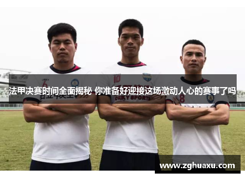 法甲决赛时间全面揭秘 你准备好迎接这场激动人心的赛事了吗